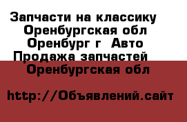 Запчасти на классику  - Оренбургская обл., Оренбург г. Авто » Продажа запчастей   . Оренбургская обл.